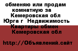 обменяю или продам 2-комнатную за 600 - Кемеровская обл., Юрга г. Недвижимость » Квартиры обмен   . Кемеровская обл.